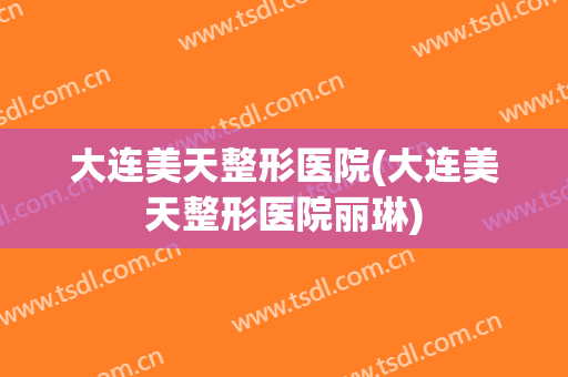 大连美天整形医院(大连美天整形医院丽琳) 大连美天整形医院(大连美天整形医院丽琳)