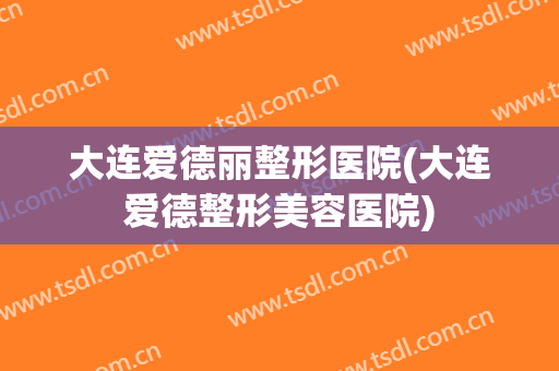大连爱德丽整形医院(大连爱德整形美容医院) 大连爱德丽整形医院(大连爱德整形美容医院)
