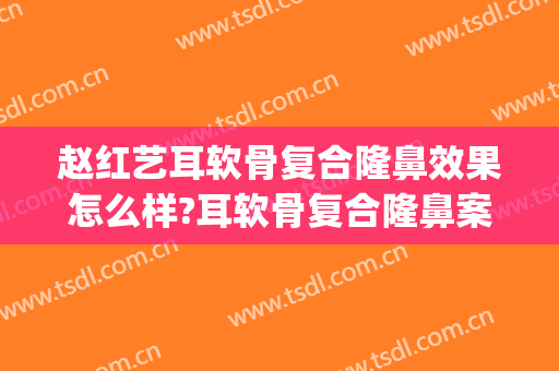 赵红艺耳软骨复合隆鼻效果怎么样?耳软骨复合隆鼻案例效果对比图_北京医院