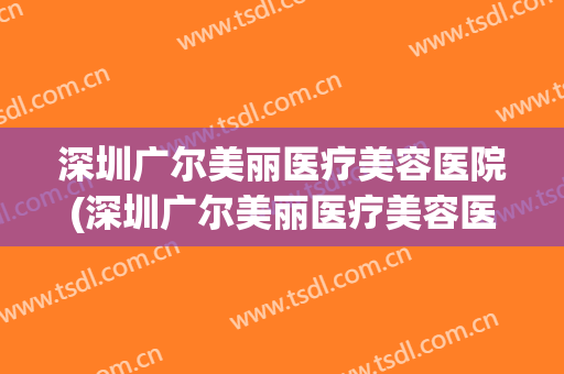 深圳广尔美丽医疗美容医院(深圳广尔美丽医疗美容医院地址) 深圳广尔美丽医疗美容医院(深圳广尔美丽医疗美容医院地址)