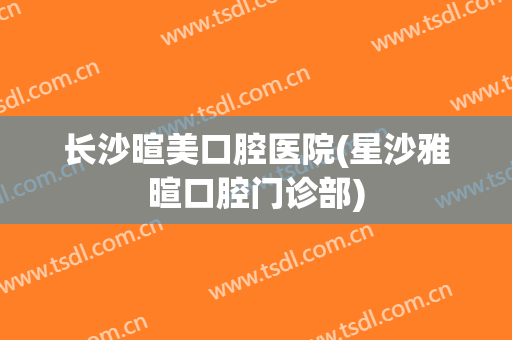 长沙暄美口腔医院(星沙雅暄口腔门诊部)