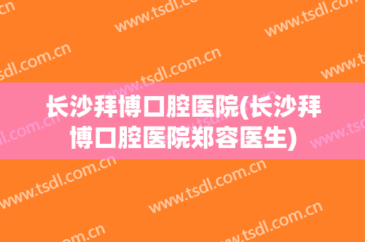 长沙拜博口腔医院(长沙拜博口腔医院郑容医生)