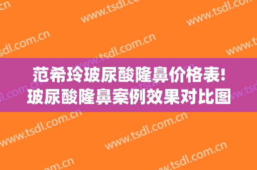 范希玲玻尿酸隆鼻价格表!玻尿酸隆鼻案例效果对比图_浙江大学医学院附属第一医院