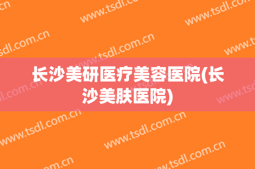 长沙美研医疗美容医院(长沙美肤医院) 长沙美研医疗美容医院(长沙美肤医院)