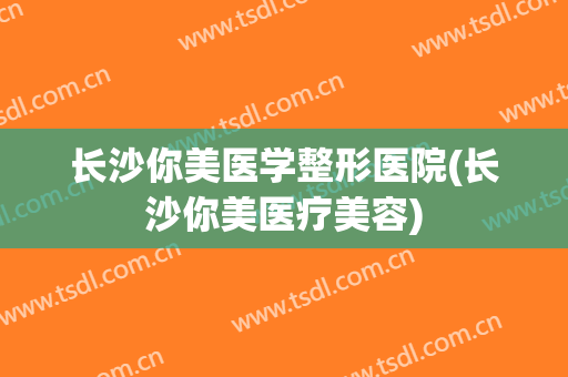 长沙你美医学整形医院(长沙你美医疗美容) 长沙你美医学整形医院(长沙你美医疗美容)