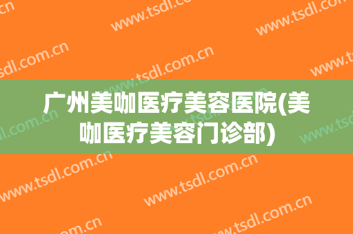 广州美咖医疗美容医院(美咖医疗美容门诊部) 广州美咖医疗美容医院(美咖医疗美容门诊部)