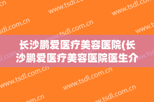 长沙鹏爱医疗美容医院(长沙鹏爱医疗美容医院医生介绍) 长沙鹏爱医疗美容医院(长沙鹏爱医疗美容医院医生介绍)