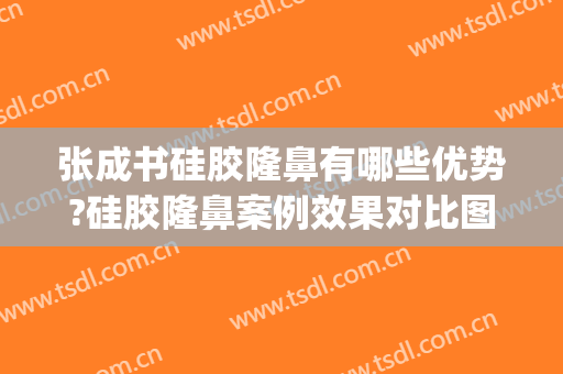 张成书硅胶隆鼻有哪些优势?硅胶隆鼻案例效果对比图_平煤神马医疗集团总医院