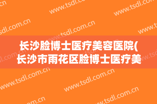 长沙脸博士医疗美容医院(长沙市雨花区脸博士医疗美容门诊部) 长沙脸博士医疗美容医院(长沙市雨花区脸博士医疗美容门诊部)