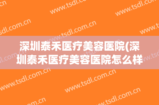 深圳泰禾医疗美容医院(深圳泰禾医疗美容医院怎么样) 深圳泰禾医疗美容医院(深圳泰禾医疗美容医院怎么样)