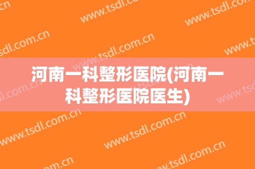 河南一科整形医院(河南一科整形医院医生) 河南一科整形医院(河南一科整形医院医生)