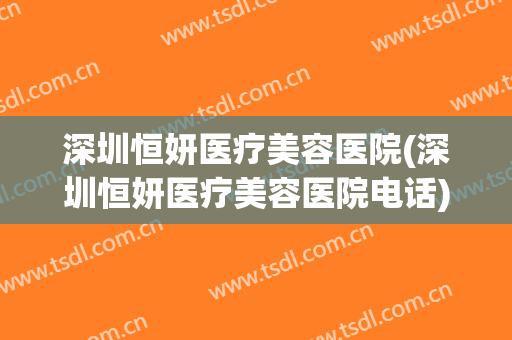 深圳恒妍医疗美容医院(深圳恒妍医疗美容医院电话) 深圳恒妍医疗美容医院(深圳恒妍医疗美容医院电话)