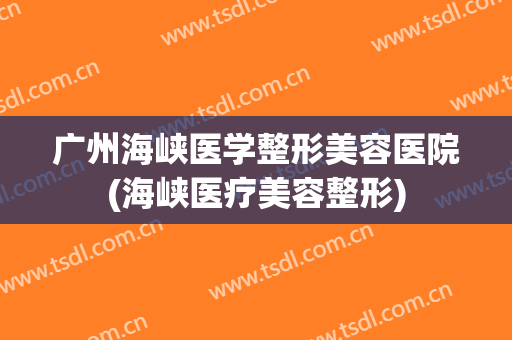 广州海峡医学整形美容医院(海峡医疗美容整形) 广州海峡医学整形美容医院(海峡医疗美容整形)
