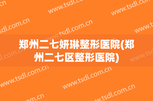 郑州二七妍琳整形医院(郑州二七区整形医院)