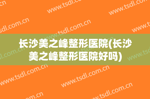 长沙美之峰整形医院(长沙美之峰整形医院好吗) 长沙美之峰整形医院(长沙美之峰整形医院好吗)