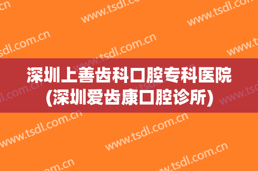 深圳上善齿科口腔专科医院(深圳爱齿康口腔诊所)