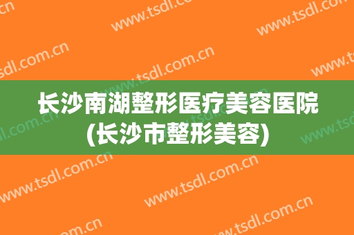长沙南湖整形医疗美容医院(长沙市整形美容) 长沙南湖整形医疗美容医院(长沙市整形美容)
