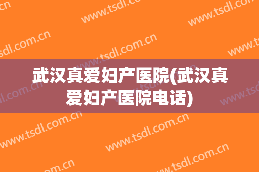 武汉真爱妇产医院(武汉真爱妇产医院电话)