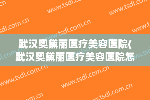 武汉奥黛丽医疗美容医院(武汉奥黛丽医疗美容医院怎么样) 武汉奥黛丽医疗美容医院(武汉奥黛丽医疗美容医院怎么样)