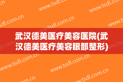 武汉德美医疗美容医院(武汉德美医疗美容眼部整形) 武汉德美医疗美容医院(武汉德美医疗美容眼部整形)