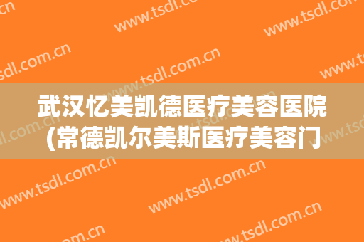 武汉忆美凯德医疗美容医院(常德凯尔美斯医疗美容门诊部) 武汉忆美凯德医疗美容医院(常德凯尔美斯医疗美容门诊部)