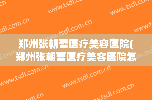郑州张朝蕾医疗美容医院(郑州张朝蕾医疗美容医院怎么样)