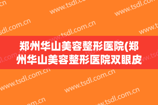 郑州华山美容整形医院(郑州华山美容整形医院双眼皮失败案例) 郑州华山美容整形医院(郑州华山美容整形医院双眼皮失败案例)