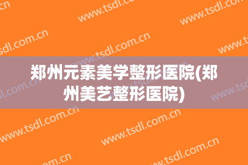 郑州元素美学整形医院(郑州美艺整形医院) 郑州元素美学整形医院(郑州美艺整形医院)