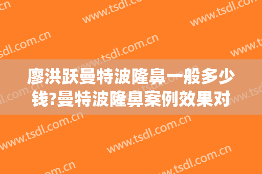 廖洪跃曼特波隆鼻一般多少钱?曼特波隆鼻案例效果对比图_南昌大学第二附属医院