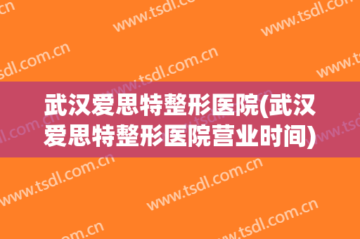 武汉爱思特整形医院(武汉爱思特整形医院营业时间) 武汉爱思特整形医院(武汉爱思特整形医院营业时间)