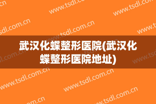 武汉化蝶整形医院(武汉化蝶整形医院地址) 武汉化蝶整形医院(武汉化蝶整形医院地址)