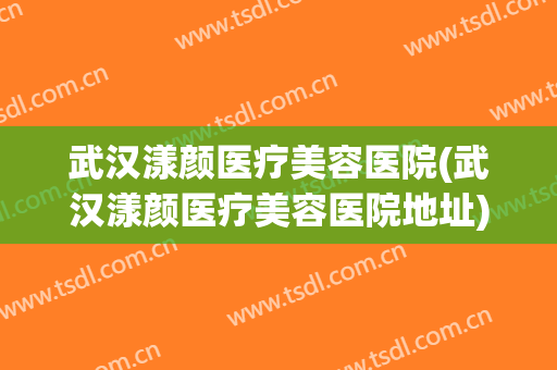 武汉漾颜医疗美容医院(武汉漾颜医疗美容医院地址)