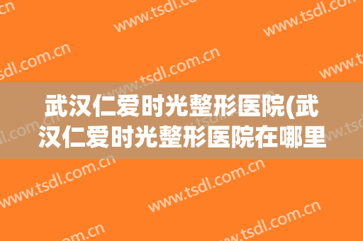 武汉仁爱时光整形医院(武汉仁爱时光整形医院在哪里)