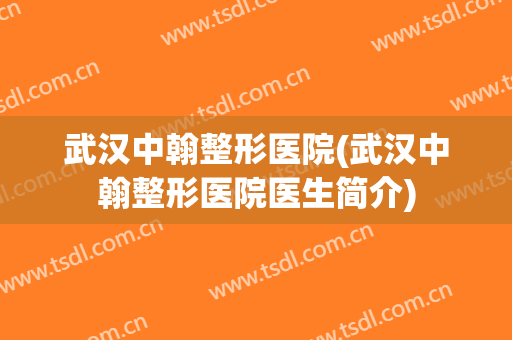 武汉中翰整形医院(武汉中翰整形医院医生简介) 武汉中翰整形医院(武汉中翰整形医院医生简介)
