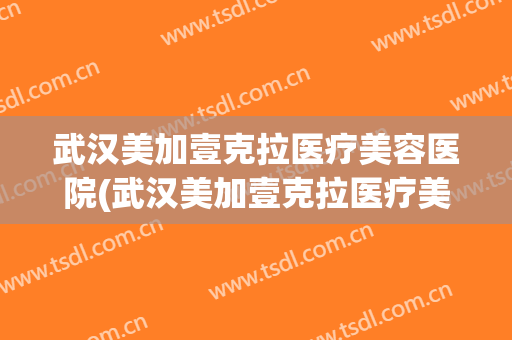 武汉美加壹克拉医疗美容医院(武汉美加壹克拉医疗美容门诊部电话) 武汉美加壹克拉医疗美容医院(武汉美加壹克拉医疗美容门诊部电话)