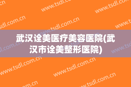 武汉诠美医疗美容医院(武汉市诠美整形医院) 武汉诠美医疗美容医院(武汉市诠美整形医院)