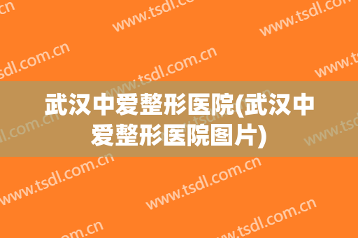 武汉中爱整形医院(武汉中爱整形医院图片) 武汉中爱整形医院(武汉中爱整形医院图片)