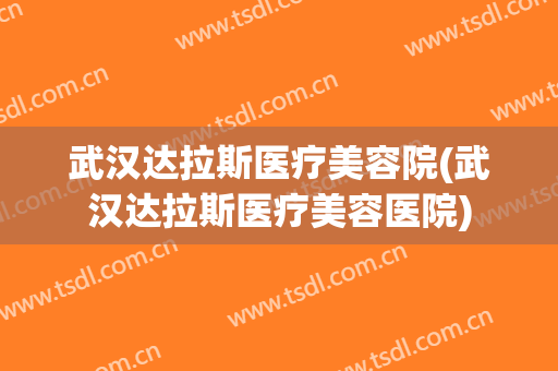 武汉达拉斯医疗美容院(武汉达拉斯医疗美容医院) 武汉达拉斯医疗美容院(武汉达拉斯医疗美容医院)