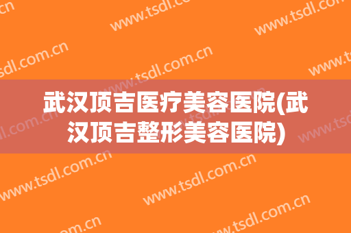 武汉顶吉医疗美容医院(武汉顶吉整形美容医院) 武汉顶吉医疗美容医院(武汉顶吉整形美容医院)
