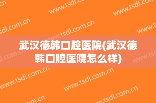 武汉德韩口腔医院(武汉德韩口腔医院怎么样)