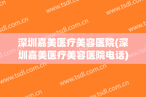 深圳嘉美医疗美容医院(深圳嘉美医疗美容医院电话) 深圳嘉美医疗美容医院(深圳嘉美医疗美容医院电话)