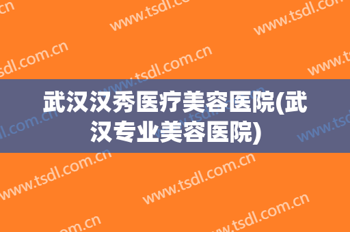 武汉汉秀医疗美容医院(武汉专业美容医院) 武汉汉秀医疗美容医院(武汉专业美容医院)