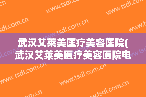 武汉艾莱美医疗美容医院(武汉艾莱美医疗美容医院电话) 武汉艾莱美医疗美容医院(武汉艾莱美医疗美容医院电话)