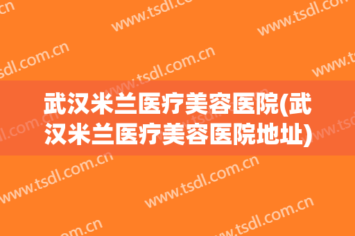武汉米兰医疗美容医院(武汉米兰医疗美容医院地址) 武汉米兰医疗美容医院(武汉米兰医疗美容医院地址)