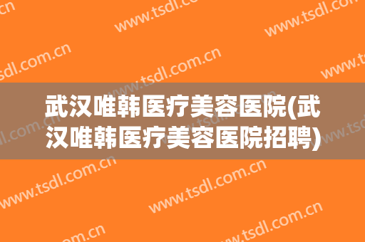 武汉唯韩医疗美容医院(武汉唯韩医疗美容医院招聘) 武汉唯韩医疗美容医院(武汉唯韩医疗美容医院招聘)