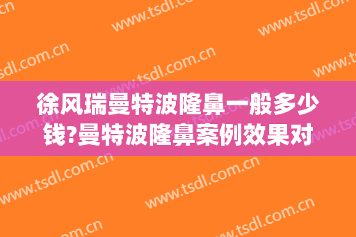 徐风瑞曼特波隆鼻一般多少钱?曼特波隆鼻案例效果对比图_十堰市太和医院