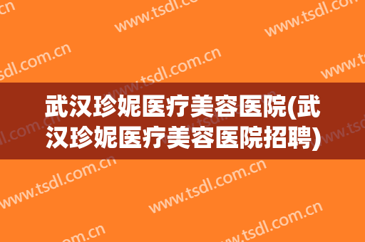 武汉珍妮医疗美容医院(武汉珍妮医疗美容医院招聘) 武汉珍妮医疗美容医院(武汉珍妮医疗美容医院招聘)
