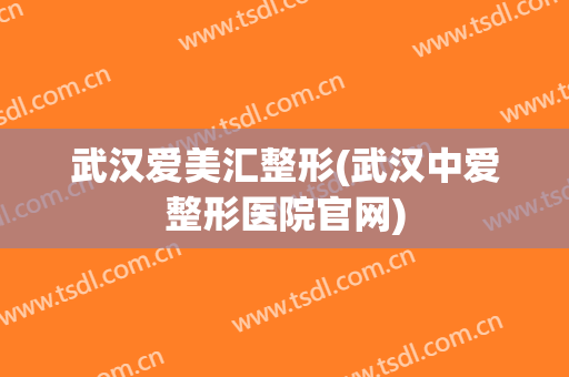武汉爱美汇整形(武汉中爱整形医院官网) 武汉爱美汇整形(武汉中爱整形医院官网)