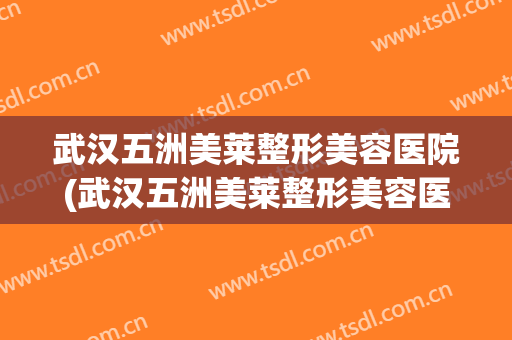 武汉五洲美莱整形美容医院(武汉五洲美莱整形美容医院招聘) 武汉五洲美莱整形美容医院(武汉五洲美莱整形美容医院招聘)