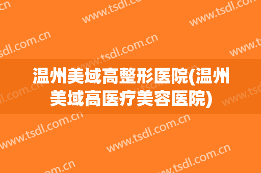 温州美域高整形医院(温州美域高医疗美容医院) 温州美域高整形医院(温州美域高医疗美容医院)